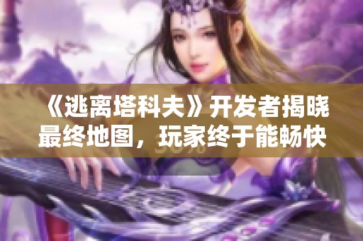《逃离塔科夫》开发者揭晓最终地图，玩家终于能畅快逃离！