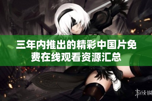 三年内推出的精彩中国片免费在线观看资源汇总