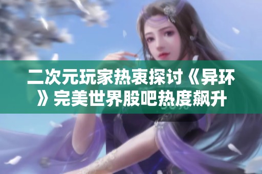 二次元玩家热衷探讨《异环》完美世界股吧热度飙升
