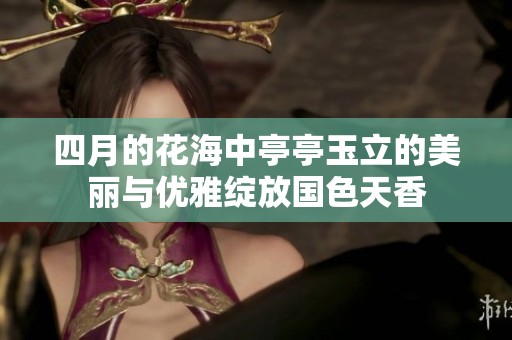 四月的花海中亭亭玉立的美丽与优雅绽放国色天香