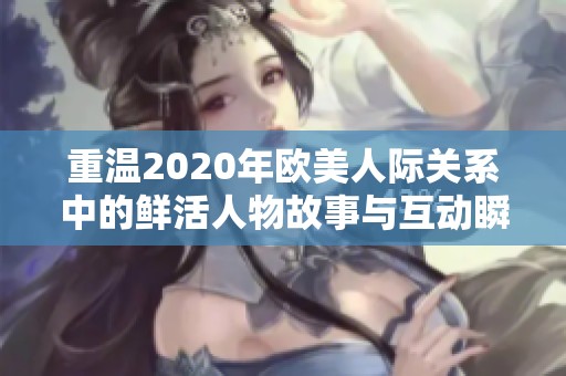 重温2020年欧美人际关系中的鲜活人物故事与互动瞬间