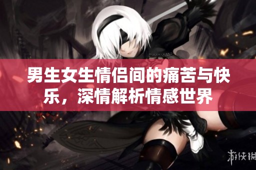 男生女生情侣间的痛苦与快乐，深情解析情感世界