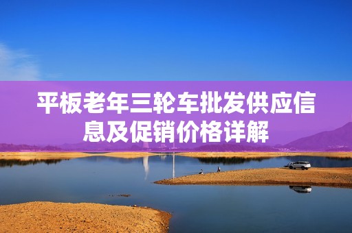 平板老年三轮车批发供应信息及促销价格详解