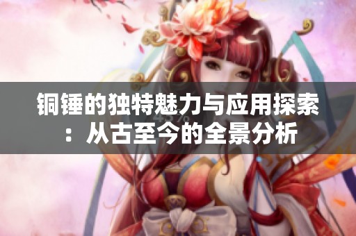 铜锤的独特魅力与应用探索：从古至今的全景分析
