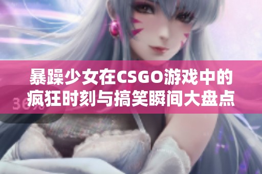 暴躁少女在CSGO游戏中的疯狂时刻与搞笑瞬间大盘点