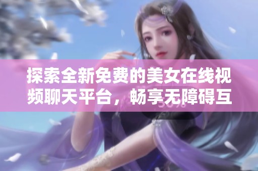 探索全新免费的美女在线视频聊天平台，畅享无障碍互动体验