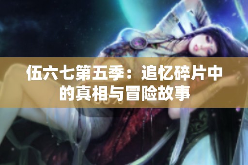 伍六七第五季：追忆碎片中的真相与冒险故事