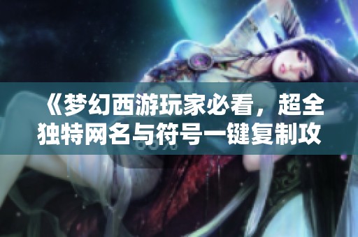 《梦幻西游玩家必看，超全独特网名与符号一键复制攻略》