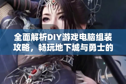 全面解析DIY游戏电脑组装攻略，畅玩地下城与勇士的最佳选择