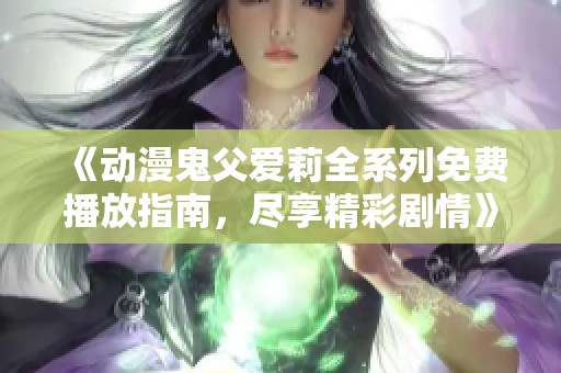 《动漫鬼父爱莉全系列免费播放指南，尽享精彩剧情》