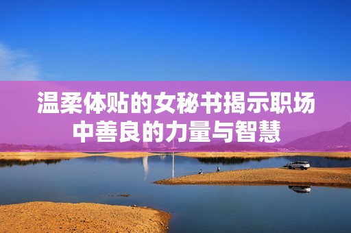 温柔体贴的女秘书揭示职场中善良的力量与智慧