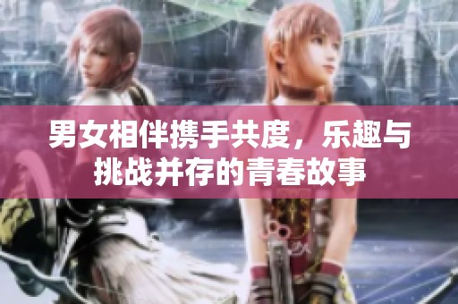 男女相伴携手共度，乐趣与挑战并存的青春故事
