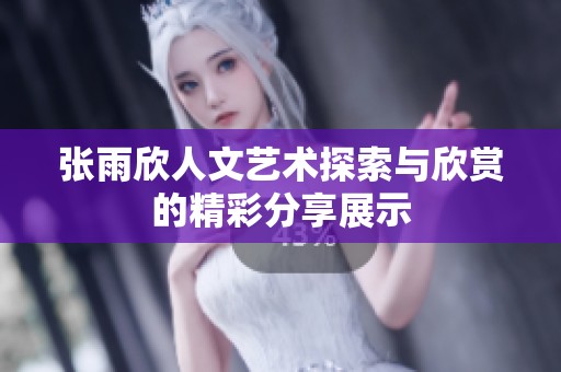 张雨欣人文艺术探索与欣赏的精彩分享展示