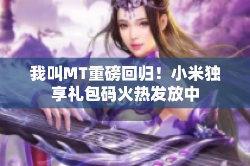 我叫MT重磅回归！小米独享礼包码火热发放中