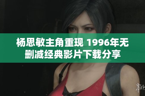 杨思敏主角重现 1996年无删减经典影片下载分享