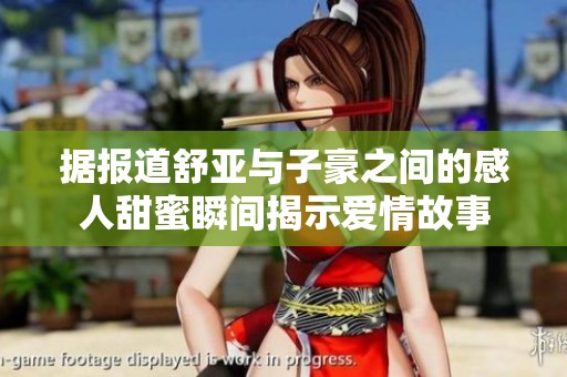 据报道舒亚与子豪之间的感人甜蜜瞬间揭示爱情故事