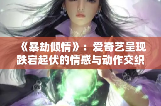 《暴劫倾情》：爱奇艺呈现跌宕起伏的情感与动作交织之旅