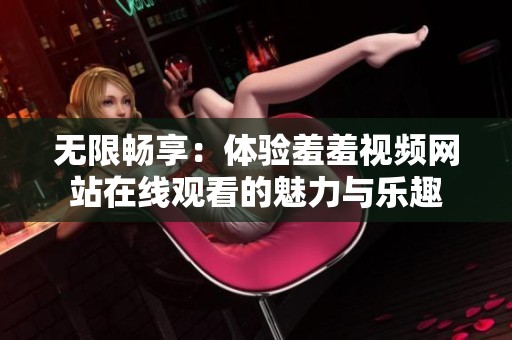 无限畅享：体验羞羞视频网站在线观看的魅力与乐趣