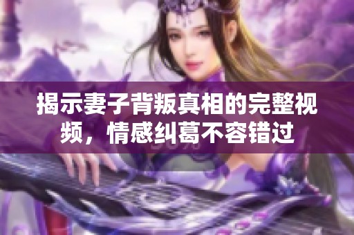 揭示妻子背叛真相的完整视频，情感纠葛不容错过
