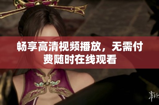 畅享高清视频播放，无需付费随时在线观看