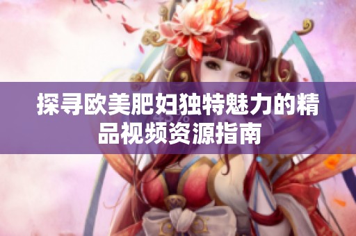 探寻欧美肥妇独特魅力的精品视频资源指南