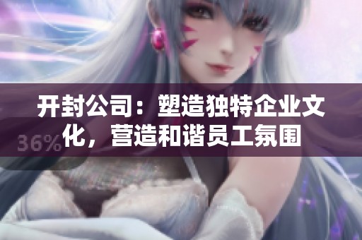 开封公司：塑造独特企业文化，营造和谐员工氛围