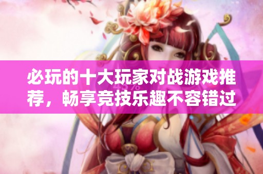 必玩的十大玩家对战游戏推荐，畅享竞技乐趣不容错过