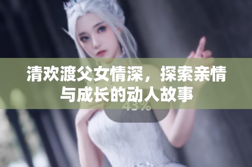 清欢渡父女情深，探索亲情与成长的动人故事