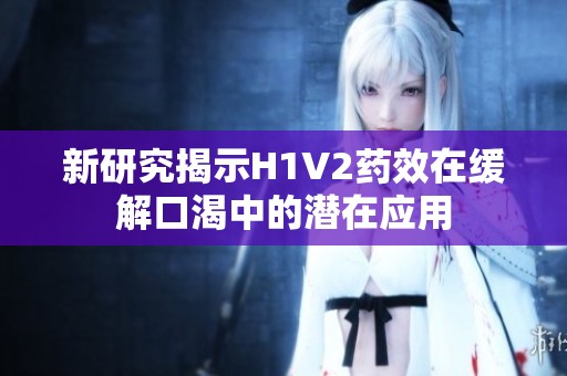 新研究揭示H1V2药效在缓解口渴中的潜在应用