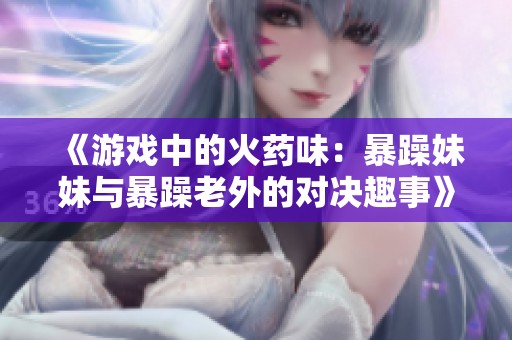 《游戏中的火药味：暴躁妹妹与暴躁老外的对决趣事》