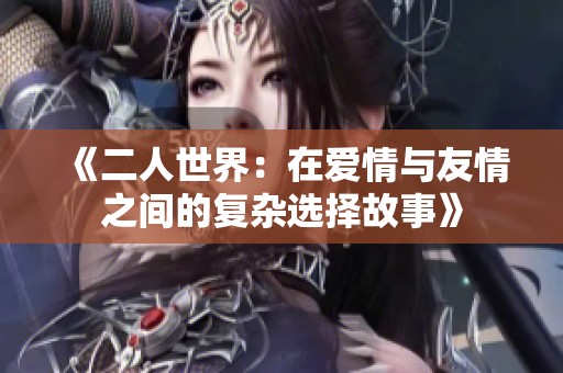 《二人世界：在爱情与友情之间的复杂选择故事》