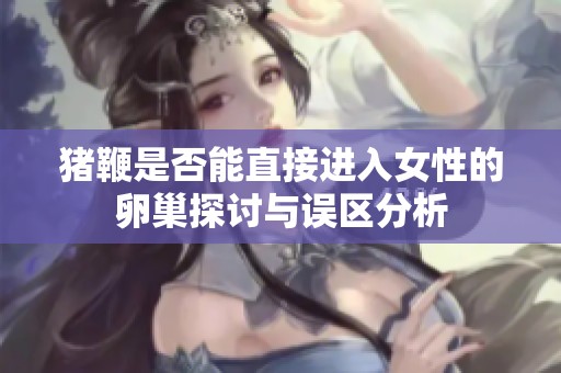 猪鞭是否能直接进入女性的卵巢探讨与误区分析