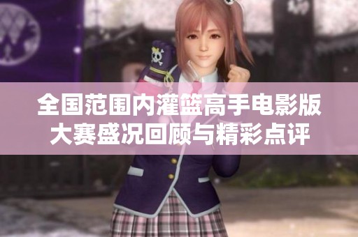 全国范围内灌篮高手电影版大赛盛况回顾与精彩点评