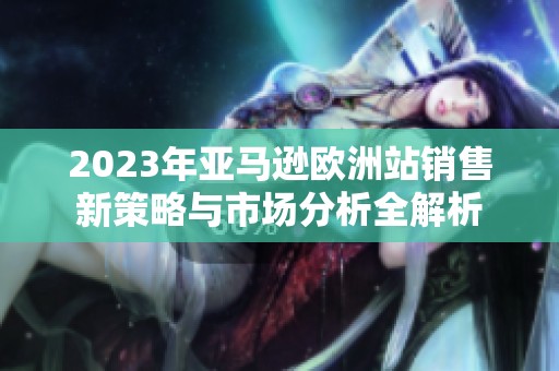 2023年亚马逊欧洲站销售新策略与市场分析全解析
