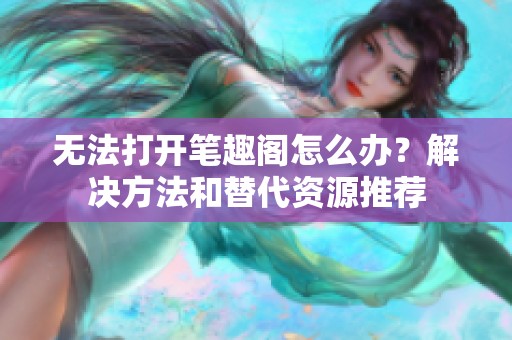 无法打开笔趣阁怎么办？解决方法和替代资源推荐