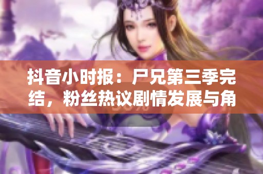 抖音小时报：尸兄第三季完结，粉丝热议剧情发展与角色命运