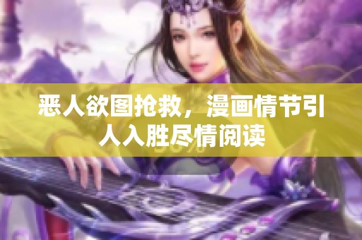 恶人欲图抢救，漫画情节引人入胜尽情阅读