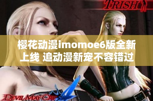 樱花动漫imomoe6版全新上线 追动漫新宠不容错过