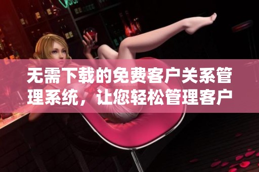 无需下载的免费客户关系管理系统，让您轻松管理客户信息