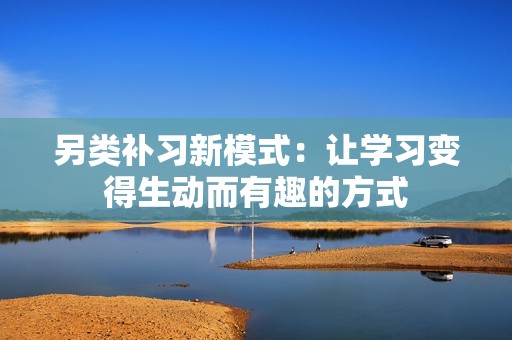 另类补习新模式：让学习变得生动而有趣的方式