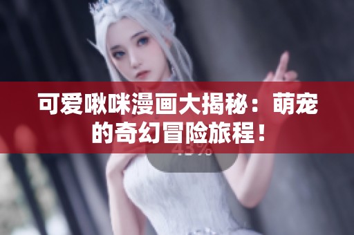 可爱啾咪漫画大揭秘：萌宠的奇幻冒险旅程！