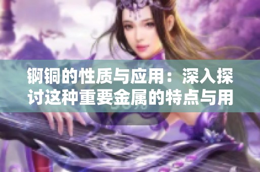 锕铜的性质与应用：深入探讨这种重要金属的特点与用途