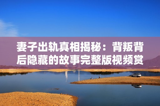 妻子出轨真相揭秘：背叛背后隐藏的故事完整版视频赏析