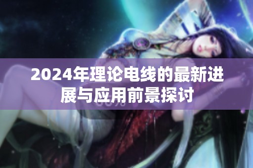 2024年理论电线的最新进展与应用前景探讨