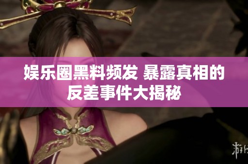 娱乐圈黑料频发 暴露真相的反差事件大揭秘