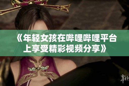 《年轻女孩在哔哩哔哩平台上享受精彩视频分享》