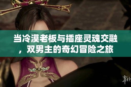 当冷漠老板与插座灵魂交融，双男主的奇幻冒险之旅