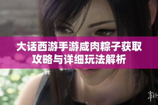 大话西游手游咸肉粽子获取攻略与详细玩法解析