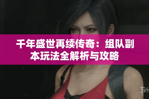 千年盛世再续传奇：组队副本玩法全解析与攻略