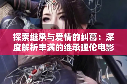 探索继承与爱情的纠葛：深度解析丰满的继承理伦电影